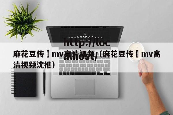 麻花豆传禖mv高清视频（麻花豆传禖mv高清视频沈樵）