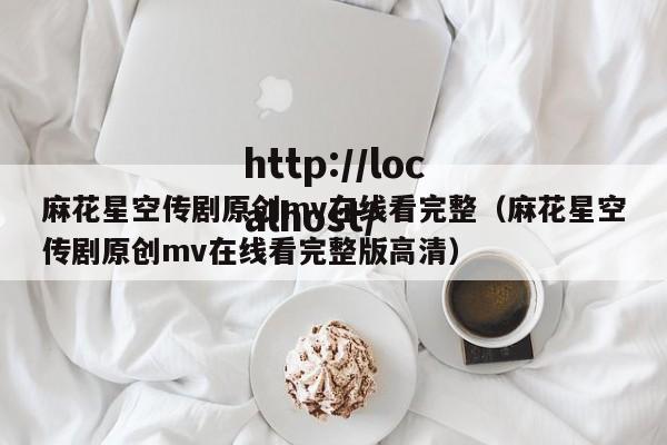 麻花星空传剧原创mv在线看完整（麻花星空传剧原创mv在线看完整版高清）