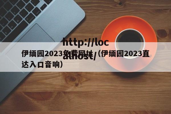 伊缅园2023免费网址（伊缅园2023直达入口音响）